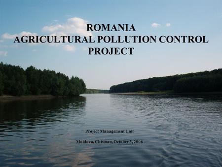 ROMANIA AGRICULTURAL POLLUTION CONTROL PROJECT Project Management Unit Moldova, Chisinau, October 3, 2006.
