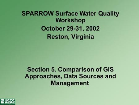 SPARROW Surface Water Quality Workshop October 29-31, 2002 Reston, Virginia Section 5. Comparison of GIS Approaches, Data Sources and Management.
