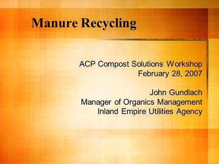 Manure Recycling ACP Compost Solutions Workshop February 28, 2007 John Gundlach Manager of Organics Management Inland Empire Utilities Agency.