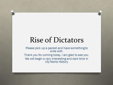 Rise of Dictators Please pick up a packet and have something to write with. Thank you for coming today, I am glad to see you. We will begin a very interesting.