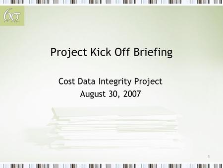 1 Project Kick Off Briefing Cost Data Integrity Project August 30, 2007.