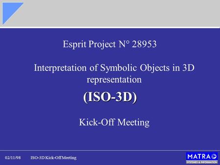 02/11/98ISO-3D Kick-Off Meeting Esprit Project N° 28953 Interpretation of Symbolic Objects in 3D representation (ISO-3D) (ISO-3D) Kick-Off Meeting.