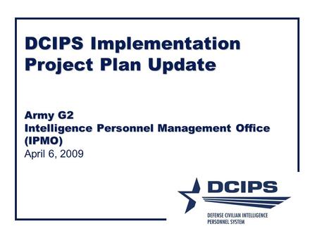 DCIPS Implementation Project Plan Update Army G2 Intelligence Personnel Management Office (IPMO) April 6, 2009.