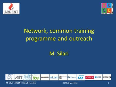 M. Silari - ARDENT Kick-off meeting 1CERN, 8 May 2012 Network, common training programme and outreach M. Silari.