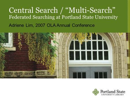 Central Search / “Multi-Search” Federated Searching at Portland State University Adriene Lim, 2007 OLA Annual Conference.