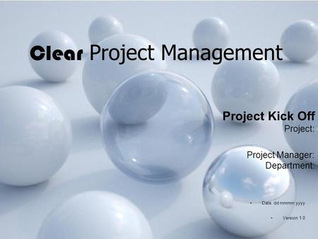 Clear Project Management Project Kick Off Project: Project Manager: Department: Date: dd mmmm yyyy Version 1.0.
