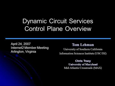 Dynamic Circuit Services Control Plane Overview April 24, 2007 Internet2 Member Meeting Arlington, Virginia Tom Lehman University of Southern California.