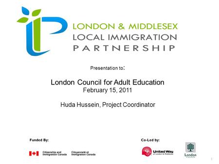 1 Funded By:Co-Led by: Presentation to : London Council for Adult Education February 15, 2011 Huda Hussein, Project Coordinator.