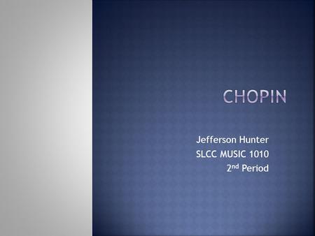 Jefferson Hunter SLCC MUSIC 1010 2 nd Period. Chopin (1810-1848) was born in Poland. His father was French and his mother was Polish. At age six he passed.