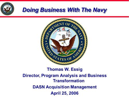 Doing Business With The Navy Thomas W. Essig Director, Program Analysis and Business Transformation DASN Acquisition Management April 25, 2006.