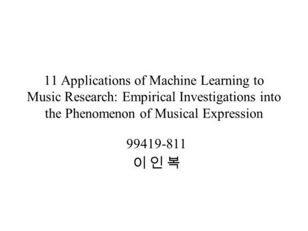 11 Applications of Machine Learning to Music Research: Empirical Investigations into the Phenomenon of Musical Expression 99419-811 이 인 복.