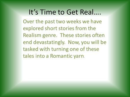 It’s Time to Get Real…. Over the past two weeks we have explored short stories from the Realism genre. These stories often end devastatingly. Now, you.