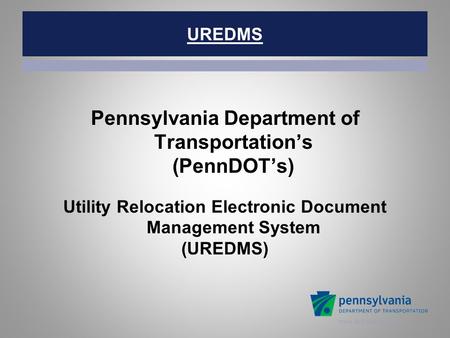 Www.dot.state.pa.us UREDMS Pennsylvania Department of Transportation’s (PennDOT’s) Utility Relocation Electronic Document Management System (UREDMS)