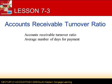 CENTURY 21 ACCOUNTING © 2009 South-Western, Cengage Learning LESSON 7-3 Accounts Receivable Turnover Ratio Accounts receivable turnover ratio Average number.