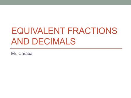 EQUIVALENT FRACTIONS AND DECIMALS Mr. Caraba. Objectives A. I will learn to: 1. Write fractions as decimals. 2. Write decimals as fractions. 3. Connect.