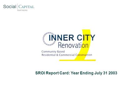 SROI Report Card: Year Ending July 31 2003. Inner City Renovation: Social Mission Overview  Hire majority of ICR employees from low – income, inner city.