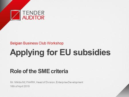 Belgian Business Club Workshop Applying for EU subsidies Role of the SME criteria Mr. Miklós MLYNARIK, Head of Division, Enterprise Development 16th of.