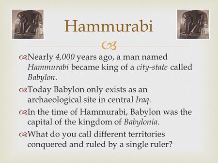   Nearly 4,000 years ago, a man named Hammurabi became king of a city-state called Babylon.  Today Babylon only exists as an archaeological site in.