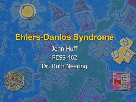 Ehlers-Danlos Syndrome Jenn Huff PESS 462 Dr. Ruth Nearing.