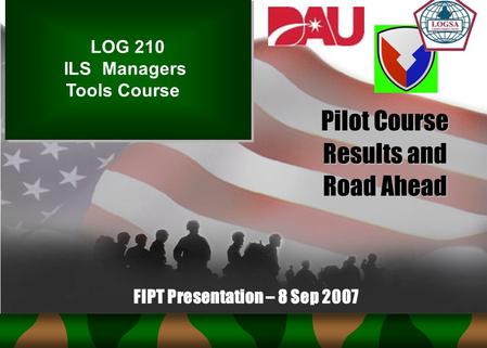Pilot Course Results and Road Ahead LOG 210 ILS Managers Tools Course LOG 210 ILS Managers Tools Course FIPT Presentation – 8 Sep 2007.
