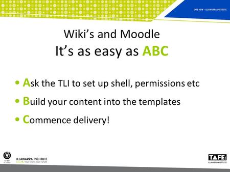 Wiki’s and Moodle It’s as easy as ABC A sk the TLI to set up shell, permissions etc B uild your content into the templates C ommence delivery!