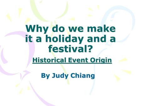 Why do we make it a holiday and a festival? Historical Event Origin By Judy Chiang.