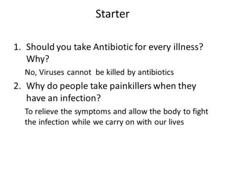 Starter 1.Should you take Antibiotic for every illness? Why? No, Viruses cannot be killed by antibiotics 2.Why do people take painkillers when they have.