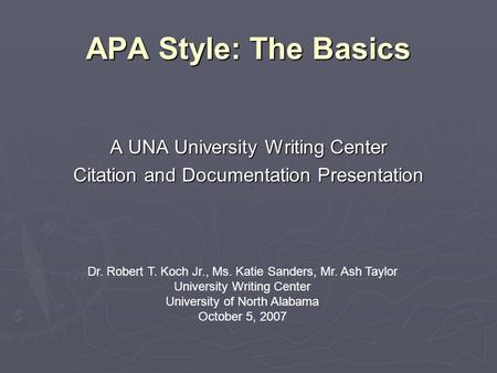 APA Style: The Basics A UNA University Writing Center Citation and Documentation Presentation Dr. Robert T. Koch Jr., Ms. Katie Sanders, Mr. Ash Taylor.
