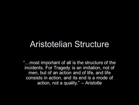 Aristotelian Structure “…most important of all is the structure of the incidents. For Tragedy is an imitation, not of men, but of an action and of life,