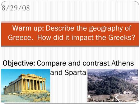8/29/08 Warm up: Describe the geography of Greece. How did it impact the Greeks? Objective: Compare and contrast Athens and Sparta.