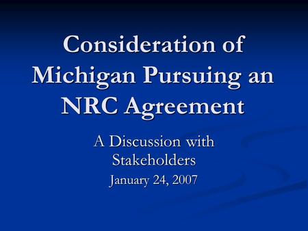 Consideration of Michigan Pursuing an NRC Agreement A Discussion with Stakeholders January 24, 2007.