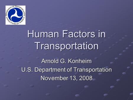Human Factors in Transportation Arnold G. Konheim U.S. Department of Transportation November 13, 2008.