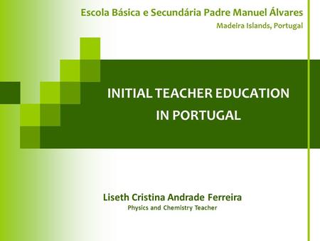 INITIAL TEACHER EDUCATION IN PORTUGAL Escola Básica e Secundária Padre Manuel Álvares Madeira Islands, Portugal Liseth Cristina Andrade Ferreira Physics.