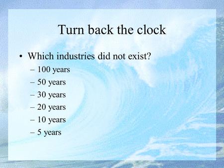 Turn back the clock Which industries did not exist? –100 years –50 years –30 years –20 years –10 years –5 years.