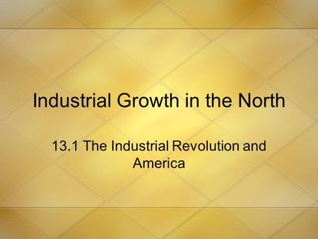 Industrial Growth in the North 13.1 The Industrial Revolution and America.