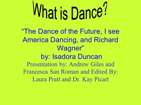 “The Dance of the Future, I see America Dancing, and Richard Wagner” by: Isadora Duncan Presentation by: Andrew Giles and Francesca San Roman and Edited.