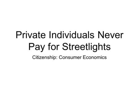 Private Individuals Never Pay for Streetlights Citizenship: Consumer Economics.