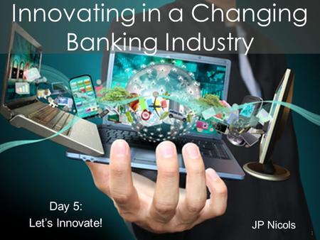 Innovating in a Changing Banking Industry JP Nicols Day 5: Let’s Innovate! 1.
