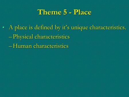Theme 5 - Place A place is defined by it’s unique characteristics. A place is defined by it’s unique characteristics. –Physical characteristics –Human.