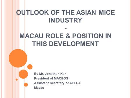 OUTLOOK OF THE ASIAN MICE INDUSTRY - MACAU ROLE & POSITION IN THIS DEVELOPMENT By Mr. Jonathan Kan President of MACEOS Assistant Secretary of AFECA Macau.