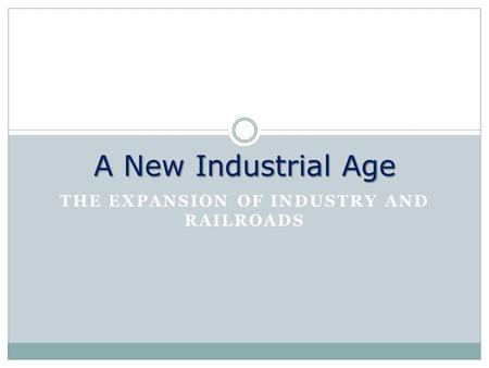 THE EXPANSION OF INDUSTRY AND RAILROADS A New Industrial Age.