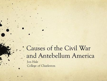 Causes of the Civil War and Antebellum America Jon Hale College of Charleston.