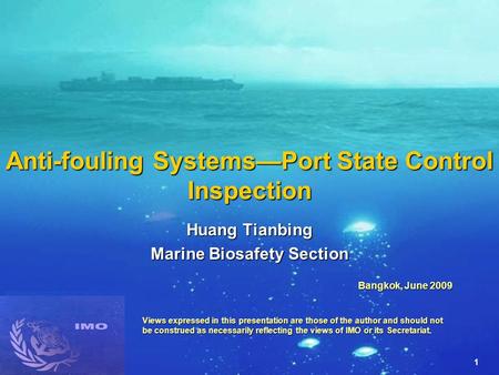 1 Anti-fouling Systems—Port State Control Inspection Huang Tianbing Marine Biosafety Section Bangkok, June 2009 Views expressed in this presentation are.