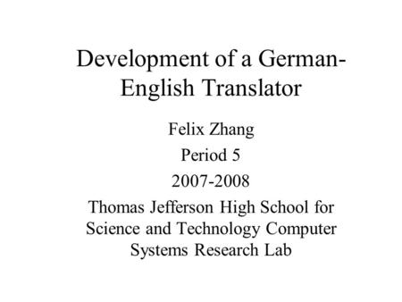 Development of a German- English Translator Felix Zhang Period 5 2007-2008 Thomas Jefferson High School for Science and Technology Computer Systems Research.
