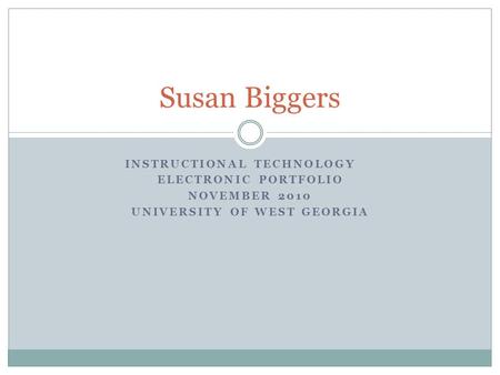 INSTRUCTIONAL TECHNOLOGY ELECTRONIC PORTFOLIO NOVEMBER 2010 UNIVERSITY OF WEST GEORGIA Susan Biggers.