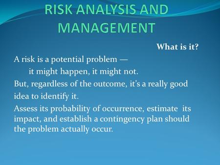 What is it? A risk is a potential problem — it might happen, it might not. But, regardless of the outcome, it’s a really good idea to identify it. Assess.