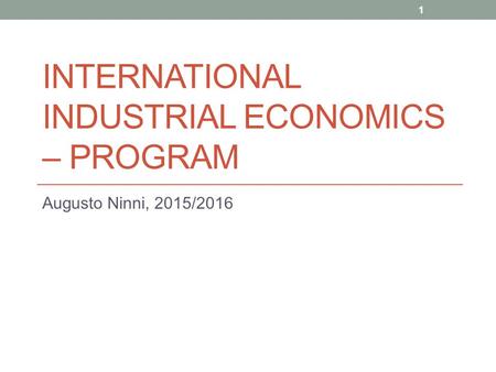INTERNATIONAL INDUSTRIAL ECONOMICS – PROGRAM Augusto Ninni, 2015/2016 1.
