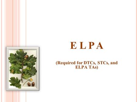 E L P A (Required for DTCs, STCs, and ELPA TAs).  Understand the definition and purpose of the English Language Proficiency Assessment  Administer ELPA.