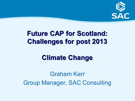 1 Future CAP for Scotland: Challenges for post 2013 Climate Change Graham Kerr Group Manager, SAC Consulting.
