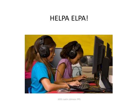 HELPA ELPA! 2011 Justin Johnson PPS. 4 Tasks 1. Learn to set up the headphones. 2. learn how to get onto the practice test and take it. 3. learn about.